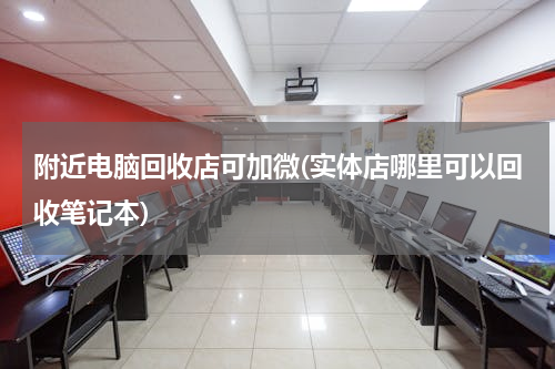 附近电脑回收店可加微(实体店哪里可以回收笔记本)