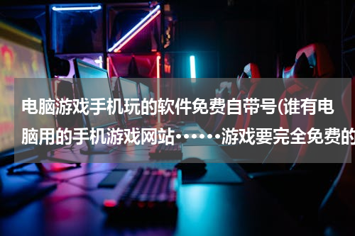 电脑游戏手机玩的软件免费自带号(谁有电脑用的手机游戏网站······游戏要完全免费的)