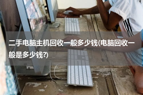 二手电脑主机回收一般多少钱(电脑回收一般是多少钱?)