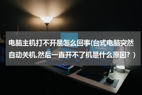 电脑主机打不开是怎么回事(台式电脑突然自动关机,然后一直开不了机是什么原因？)