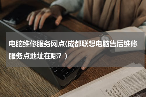 电脑维修服务网点(成都联想电脑售后维修服务点地址在哪？)