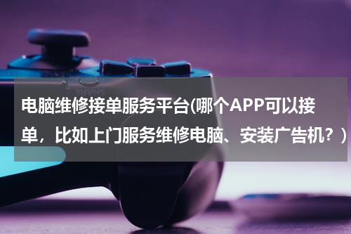 电脑维修接单服务平台(哪个APP可以接单，比如上门服务维修电脑、安装广告机？)
