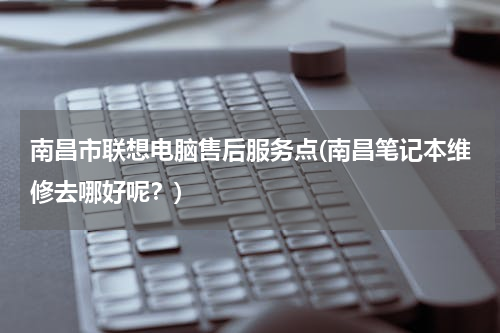 南昌市联想电脑售后服务点(南昌笔记本维修去哪好呢？)