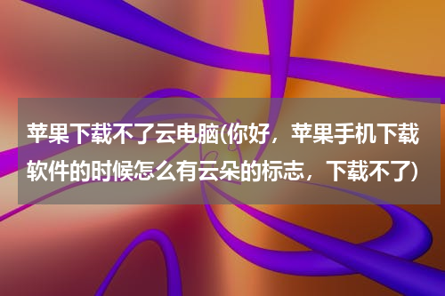 苹果下载不了云电脑(你好，苹果手机下载软件的时候怎么有云朵的标志，下载不了)