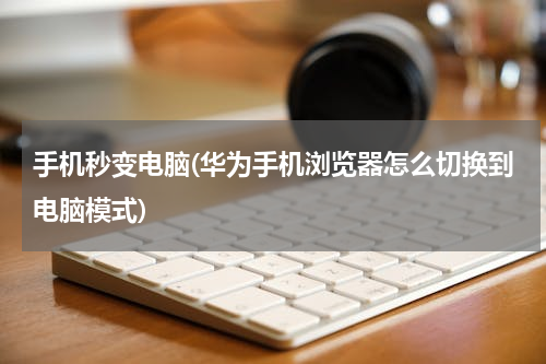 手机秒变电脑(华为手机浏览器怎么切换到电脑模式)