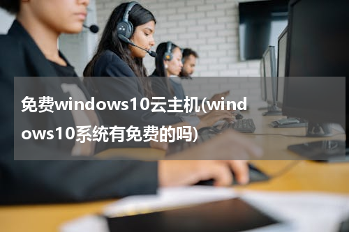 免费windows10云主机(windows10系统有免费的吗)