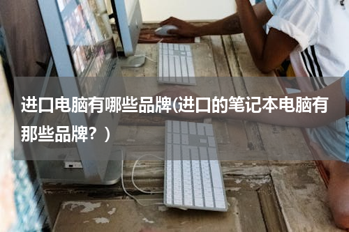 进口电脑有哪些品牌(进口的笔记本电脑有那些品牌？)