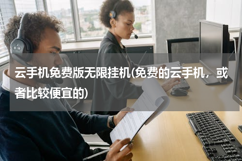 云手机免费版无限挂机(免费的云手机，或者比较便宜的)