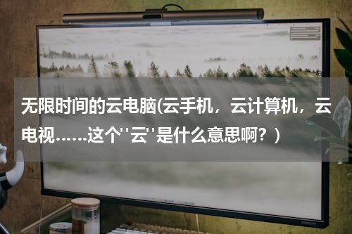 无限时间的云电脑(云手机，云计算机，云电视……这个"云"是什么意思啊？)