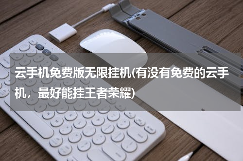 云手机免费版无限挂机(有没有免费的云手机，最好能挂王者荣耀)