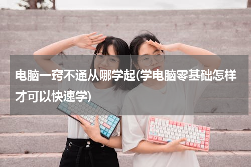 电脑一窍不通从哪学起(学电脑零基础怎样才可以快速学)