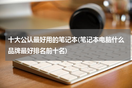 十大公认最好用的笔记本(笔记本电脑什么品牌最好排名前十名)