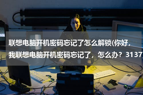 联想电脑开机密码忘记了怎么解锁(你好，我联想电脑开机密码忘记了，怎么办？3137)