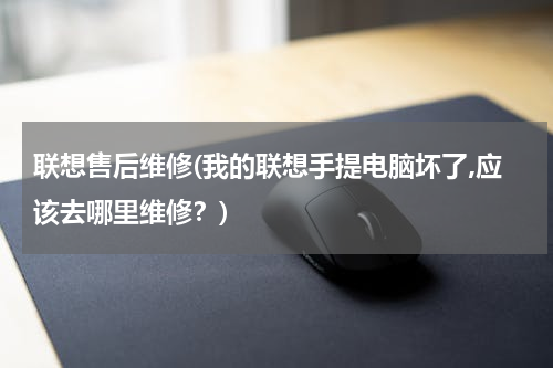 联想售后维修(我的联想手提电脑坏了,应该去哪里维修？)