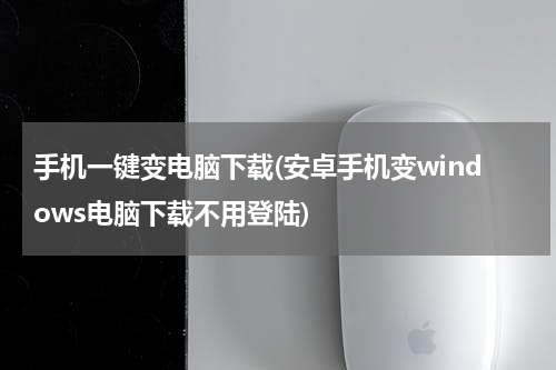 手机一键变电脑下载(安卓手机变windows电脑下载不用登陆)