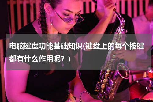 电脑键盘功能基础知识(键盘上的每个按键都有什么作用呢？)