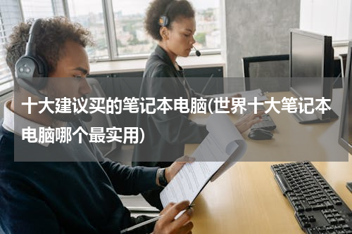 十大建议买的笔记本电脑(世界十大笔记本电脑哪个最实用)