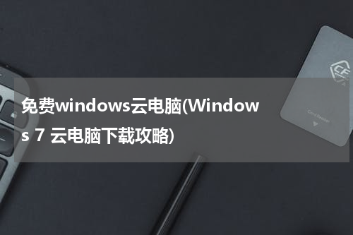 免费windows云电脑(Windows 7 云电脑下载攻略)