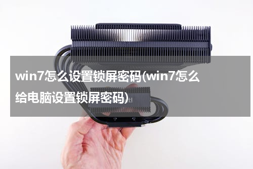 win7怎么设置锁屏密码(win7怎么给电脑设置锁屏密码)