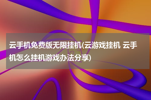 云手机免费版无限挂机(云游戏挂机 云手机怎么挂机游戏办法分享)