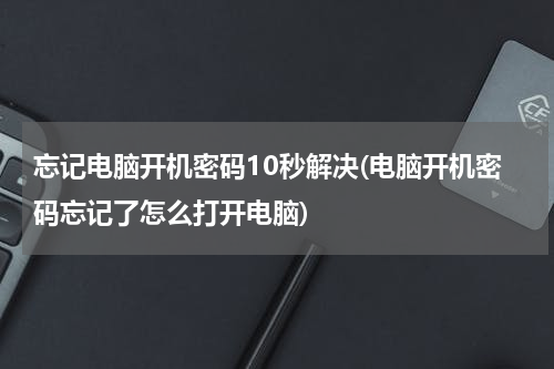 忘记电脑开机密码10秒解决(电脑开机密码忘记了怎么打开电脑)