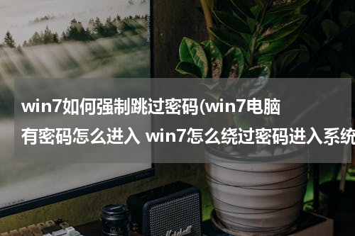 win7如何强制跳过密码(win7电脑有密码怎么进入 win7怎么绕过密码进入系统)