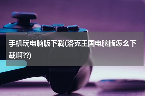 手机玩电脑版下载(洛克王国电脑版怎么下载啊??)