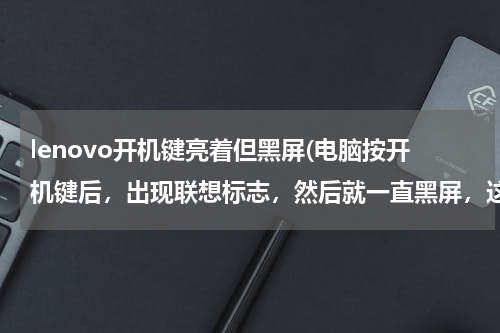lenovo开机键亮着但黑屏(电脑按开机键后，出现联想标志，然后就一直黑屏，这怎么办)