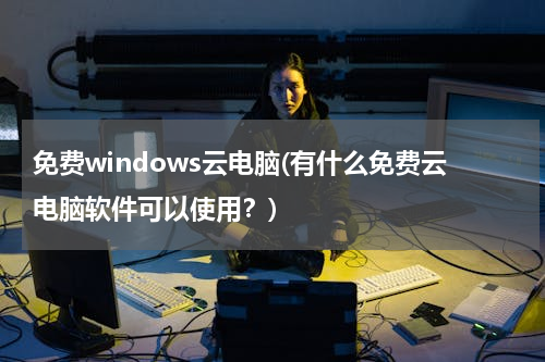 免费windows云电脑(有什么免费云电脑软件可以使用？)
