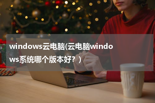 windows云电脑(云电脑windows系统哪个版本好？)