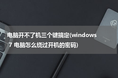 电脑开不了机三个键搞定(windows 7 电脑怎么绕过开机的密码)