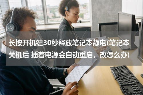 长按开机键30秒释放笔记本静电(笔记本关机后 插着电源会自动重启，改怎么办)