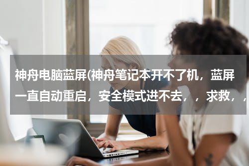 神舟电脑蓝屏(神舟笔记本开不了机，蓝屏一直自动重启，安全模式进不去，，求救，，)