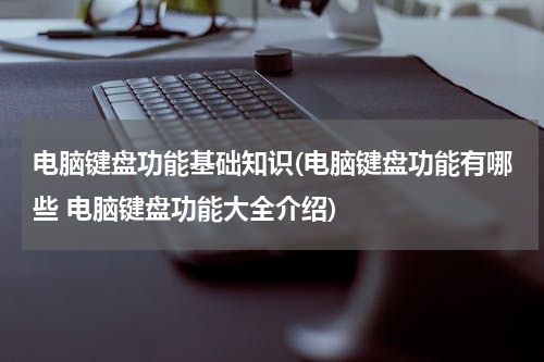 电脑键盘功能基础知识(电脑键盘功能有哪些 电脑键盘功能大全介绍)