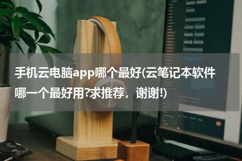 手机云电脑app哪个最好(云笔记本软件哪一个最好用?求推荐，谢谢!)