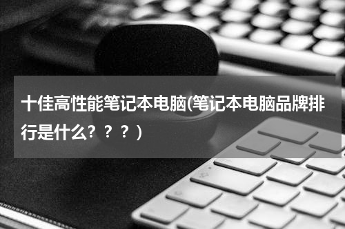 十佳高性能笔记本电脑(笔记本电脑品牌排行是什么？？？)