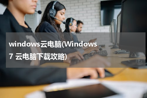 windows云电脑(Windows 7 云电脑下载攻略)
