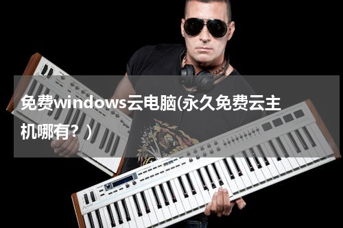 免费windows云电脑(永久免费云主机哪有？)
