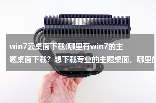 win7云桌面下载(哪里有win7的主题桌面下载？想下载专业的主题桌面，哪里的比较多？)