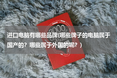 进口电脑有哪些品牌(哪些牌子的电脑属于国产的？哪些属于外国的呢？)