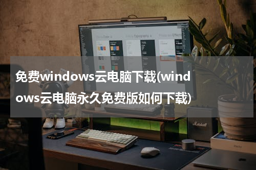 免费windows云电脑下载(windows云电脑永久免费版如何下载)