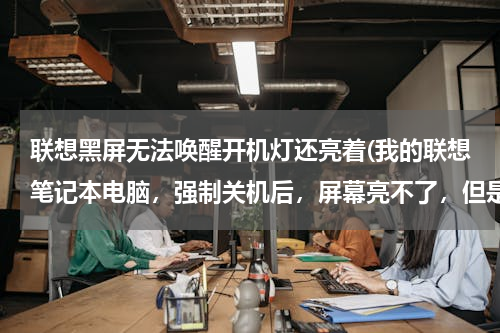 联想黑屏无法唤醒开机灯还亮着(我的联想笔记本电脑，强制关机后，屏幕亮不了，但是开机所有的指示灯都正常亮起。还能听见系统启动的声音)
