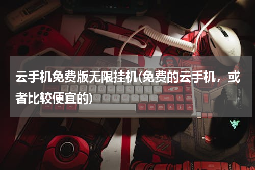 云手机免费版无限挂机(免费的云手机，或者比较便宜的)