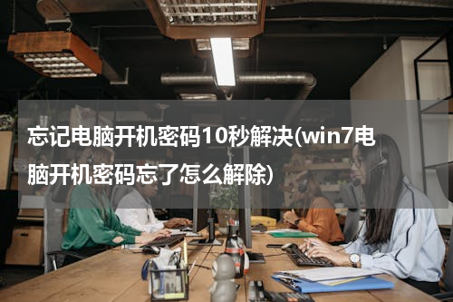 忘记电脑开机密码10秒解决(win7电脑开机密码忘了怎么解除)