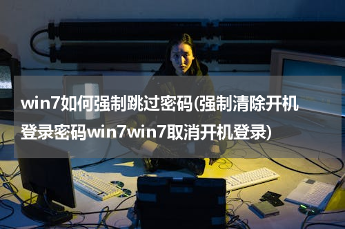 win7如何强制跳过密码(强制清除开机登录密码win7win7取消开机登录)