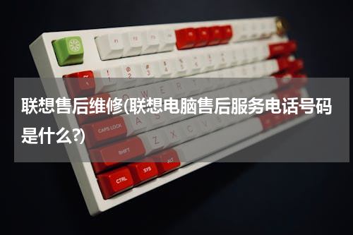 联想售后维修(联想电脑售后服务电话号码是什么?)