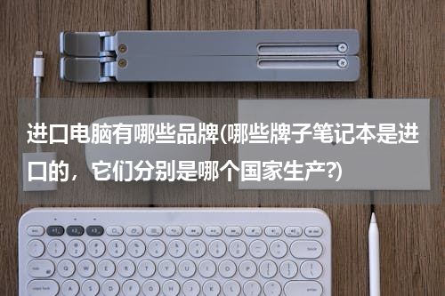 进口电脑有哪些品牌(哪些牌子笔记本是进口的，它们分别是哪个国家生产?)