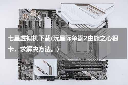 七星虚拟机下载(玩星际争霸2虫族之心很卡，求解决方法。)
