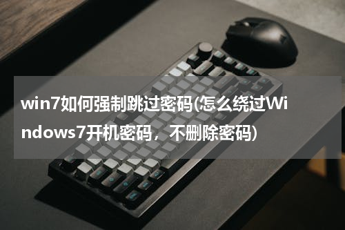 win7如何强制跳过密码(怎么绕过Windows7开机密码，不删除密码)