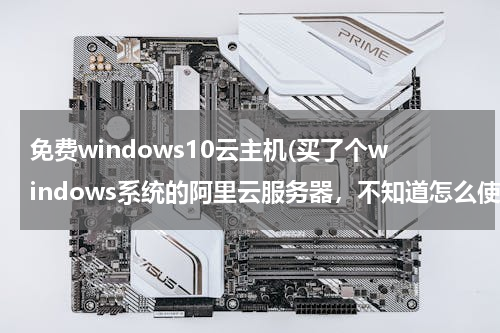 免费windows10云主机(买了个windows系统的阿里云服务器，不知道怎么使用)